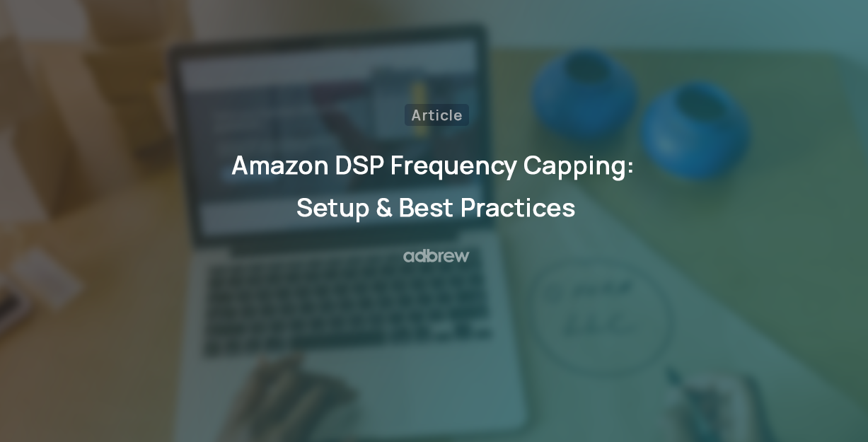 Amazon DSP Frequency Capping: Setup & Best Practices