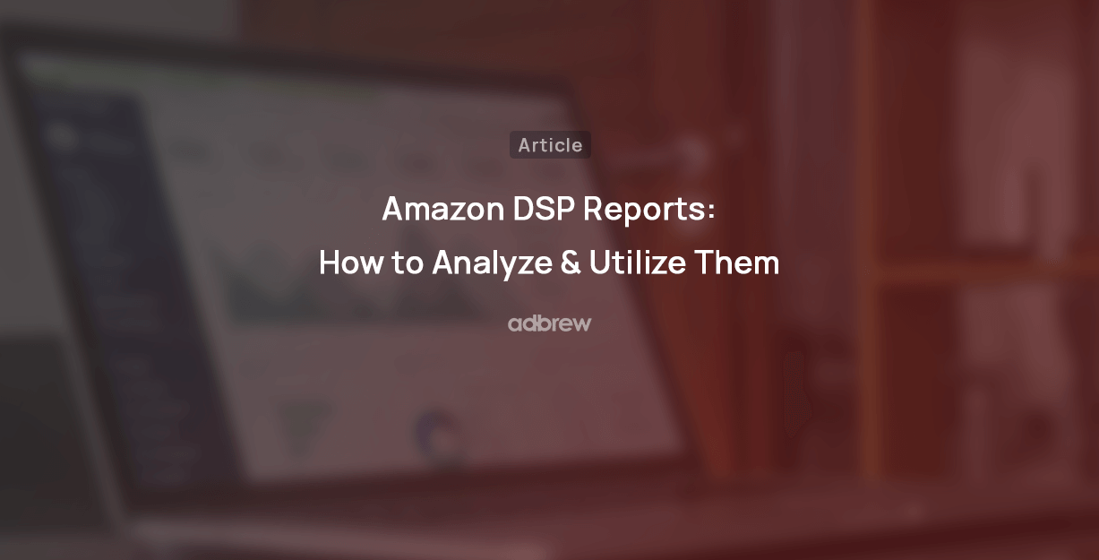 Amazon DSP Reports: How to Analyze & Utilize Them