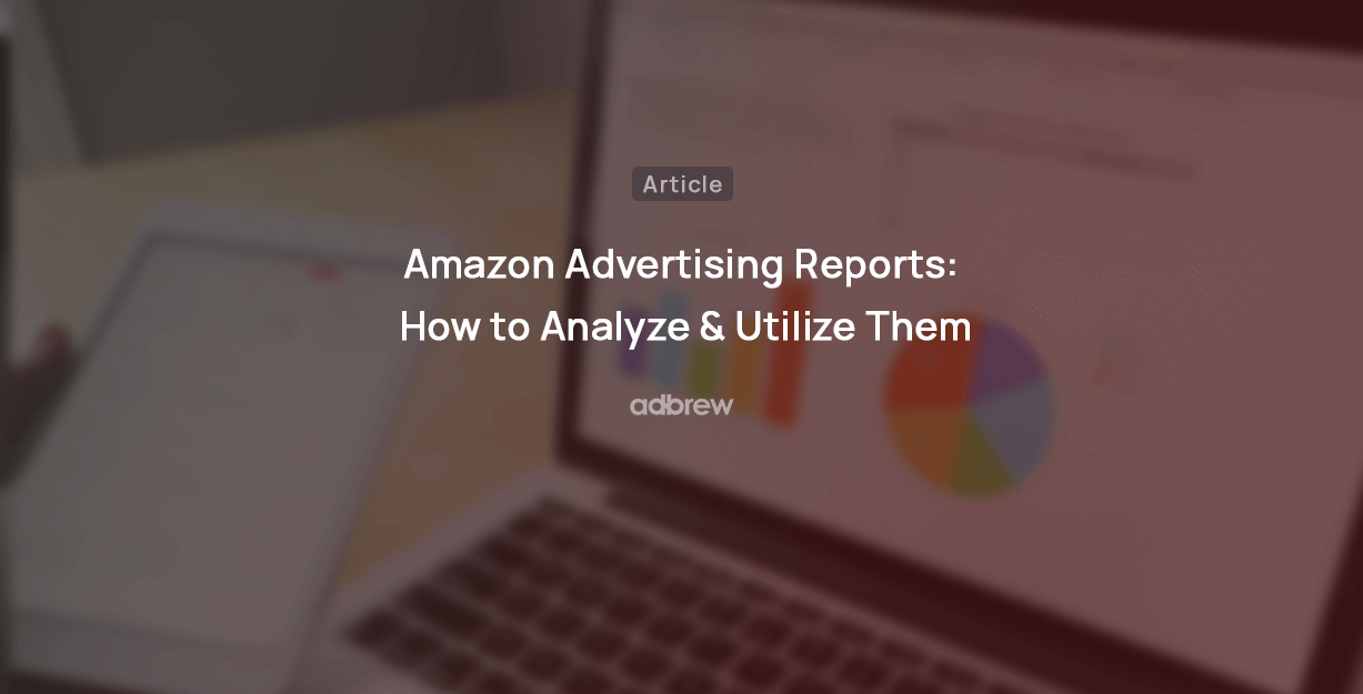 Amazon Advertising Reports: How to Analyze & Utilize Them