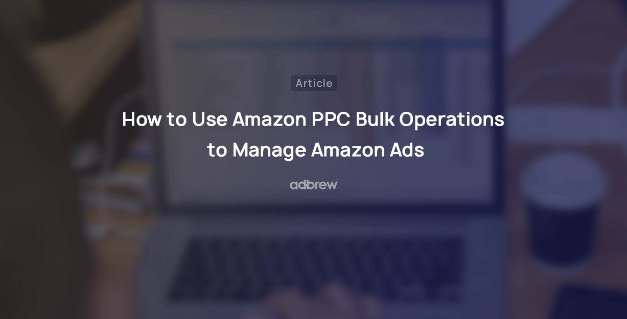 How to Use Amazon PPC Bulk Operations to Manage Amazon Ads