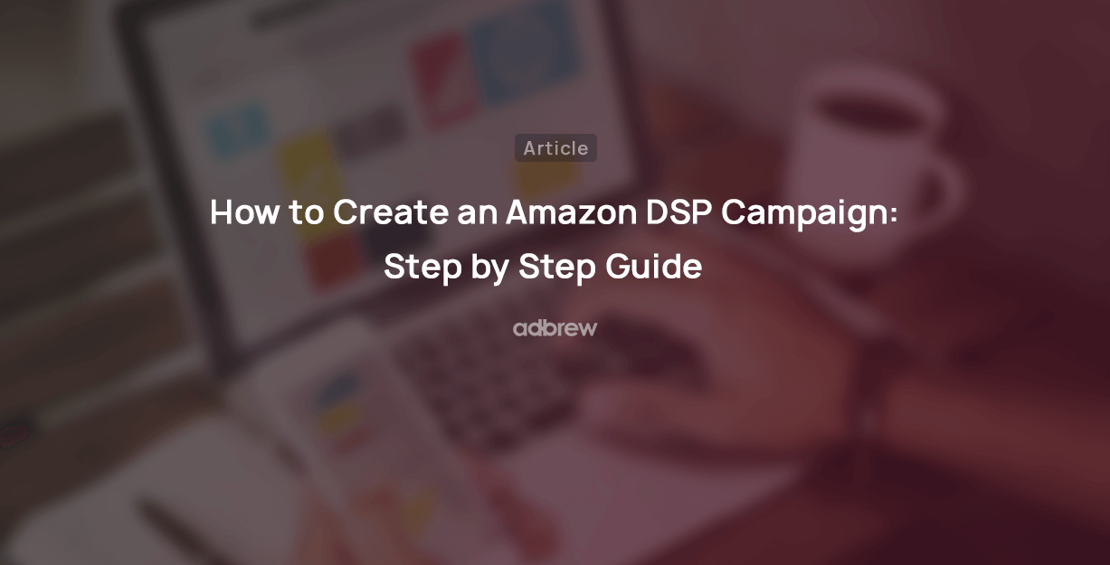 How to Create an Amazon DSP Campaign: Step by Step Guide