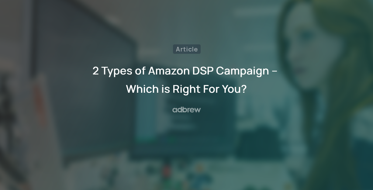 2 Types of Amazon DSP Campaign – Which is Right For You?