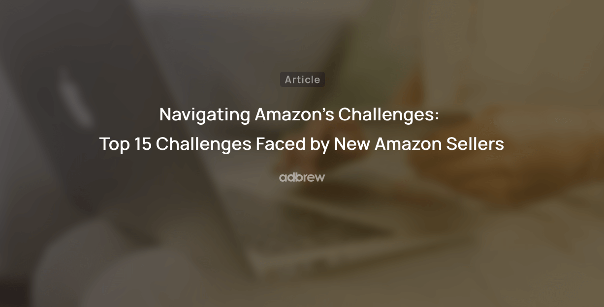 Navigating Amazon’s Challenges: Top 15 Challenges Faced by New Amazon Sellers