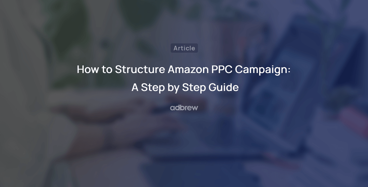 How to Structure Amazon PPC Campaign: A Step by Step Guide