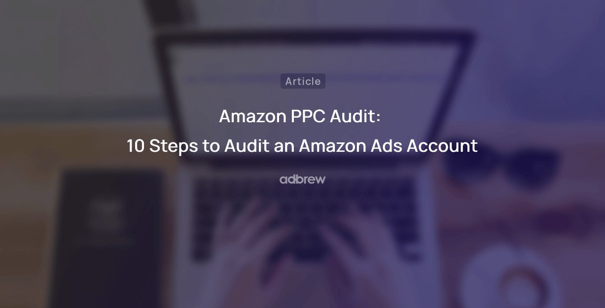 Amazon PPC Audit: 10 Steps to Audit an Amazon Ads Account
