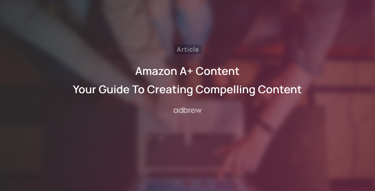 Amazon A+ Content – Your Guide To Creating Compelling Content