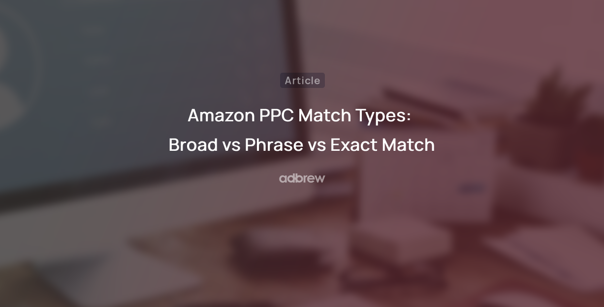 Amazon PPC Match Types: Broad vs Phrase vs Exact Match