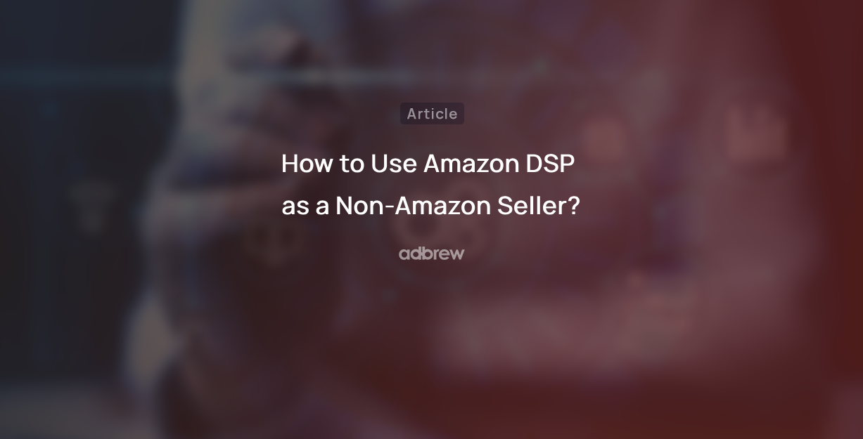 How to Use Amazon DSP as a Non-Amazon Seller?