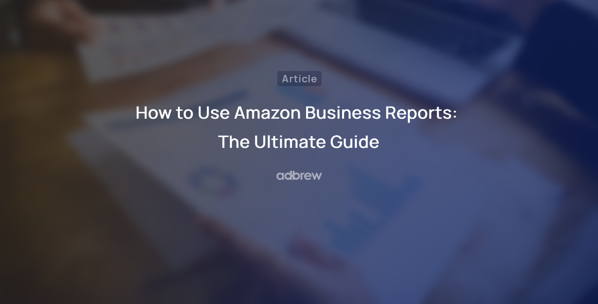 How to Use Amazon Business Reports: The Ultimate Guide
