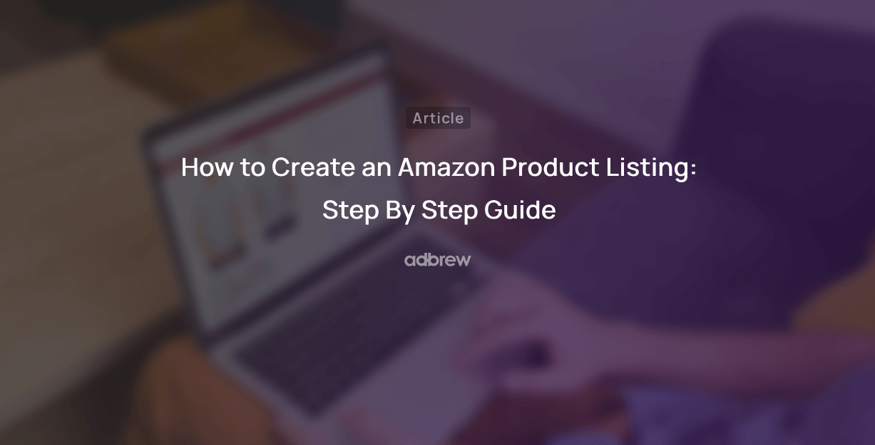 How to Create an Amazon Product Listing: Step By Step Guide