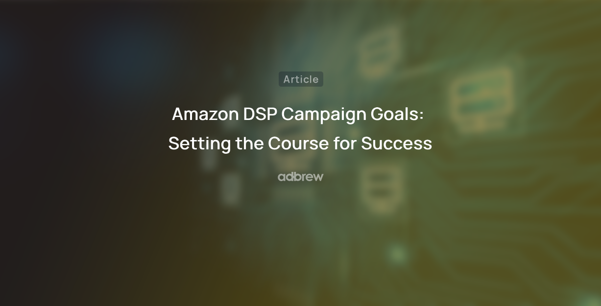 Amazon DSP Campaign Goals: Setting the Course for Success