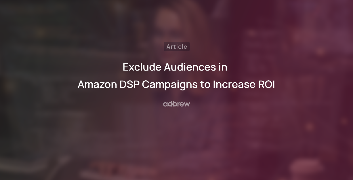 Exclude Audience in Amazon DSP Campaigns to Increase ROI