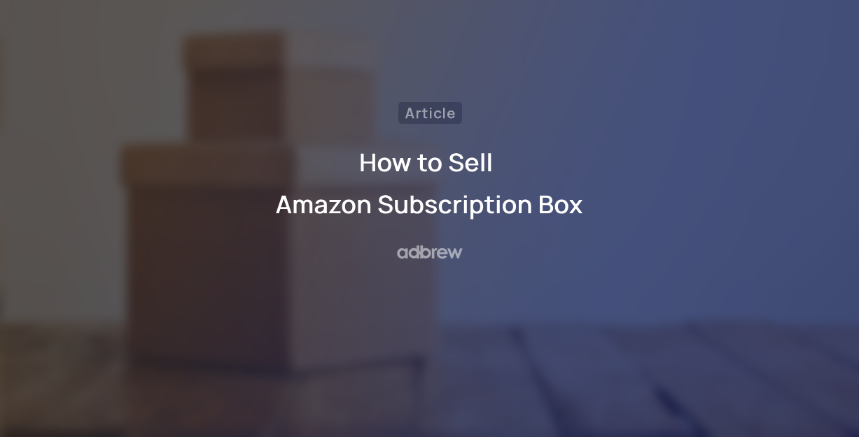 How to Sell Amazon Subscription Box – Step By Step Guide